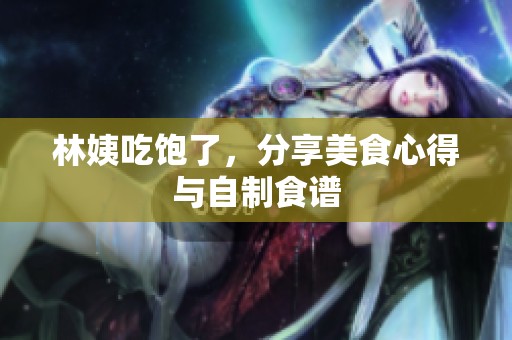 林姨吃饱了，分享美食心得与自制食谱