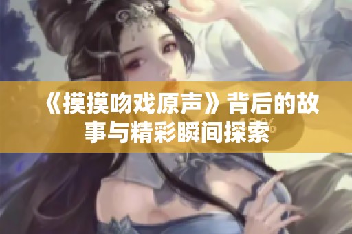 《摸摸吻戏原声》背后的故事与精彩瞬间探索