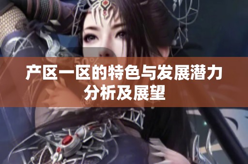 产区一区的特色与发展潜力分析及展望