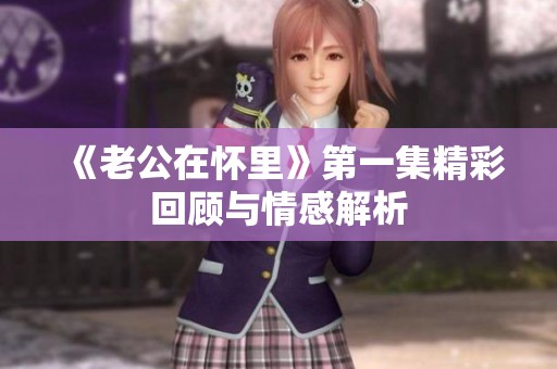 《老公在怀里》第一集精彩回顾与情感解析