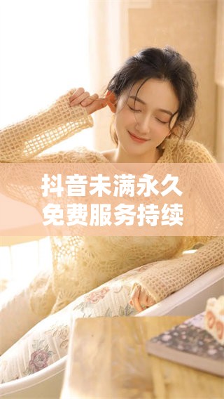 抖音未满永久免费服务持续开放，用户快来体验！
