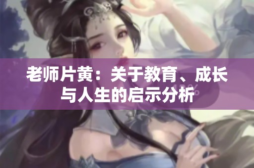 老师片黄：关于教育、成长与人生的启示分析