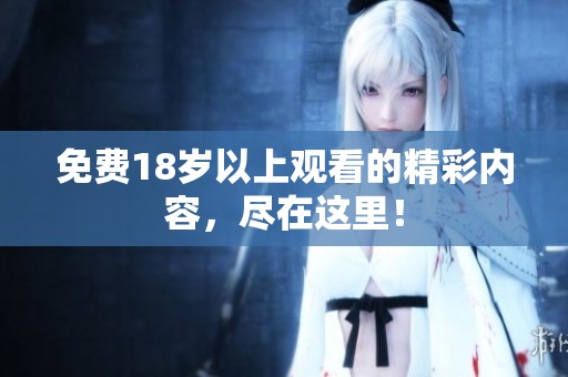 免费18岁以上观看的精彩内容，尽在这里！