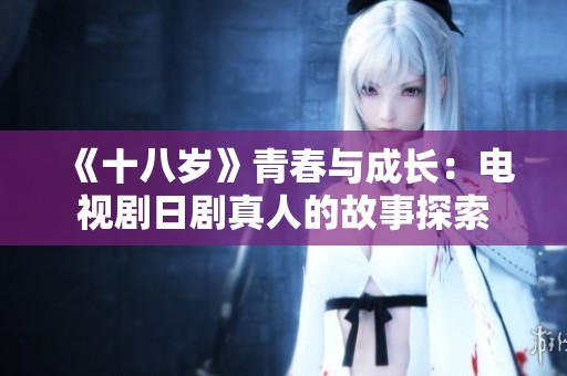 《十八岁》青春与成长：电视剧日剧真人的故事探索