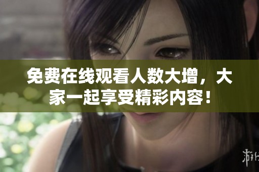 免费在线观看人数大增，大家一起享受精彩内容！