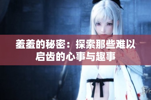 羞羞的秘密：探索那些难以启齿的心事与趣事