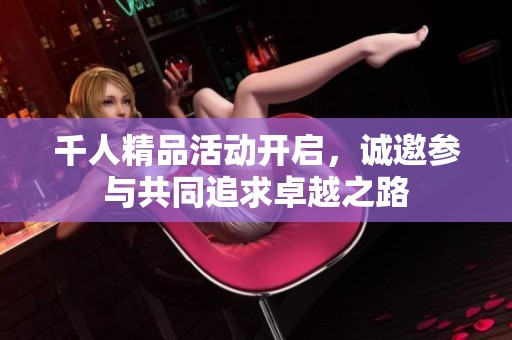 千人精品活动开启，诚邀参与共同追求卓越之路