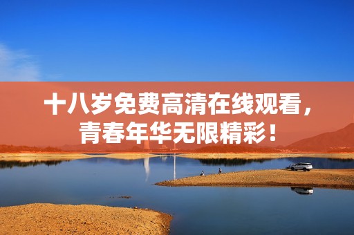 十八岁免费高清在线观看，青春年华无限精彩！