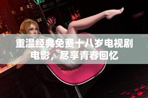 重温经典免费十八岁电视剧电影，尽享青春回忆