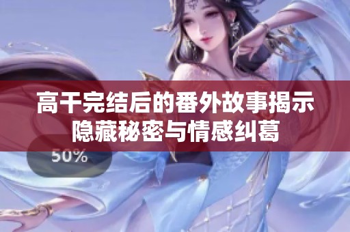 高干完结后的番外故事揭示隐藏秘密与情感纠葛