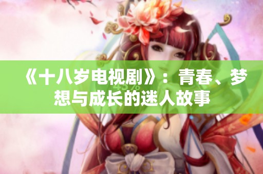 《十八岁电视剧》：青春、梦想与成长的迷人故事