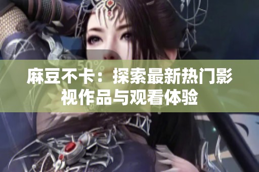 麻豆不卡：探索最新热门影视作品与观看体验