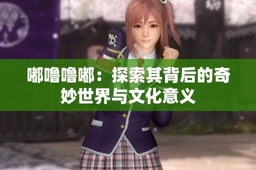 嘟噜噜嘟：探索其背后的奇妙世界与文化意义