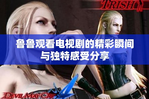 鲁鲁观看电视剧的精彩瞬间与独特感受分享