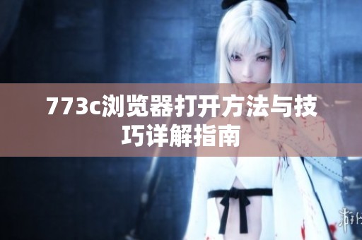 773c浏览器打开方法与技巧详解指南