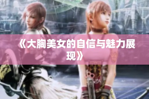 《大胸美女的自信与魅力展现》