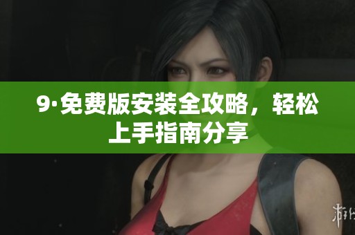 9·免费版安装全攻略，轻松上手指南分享