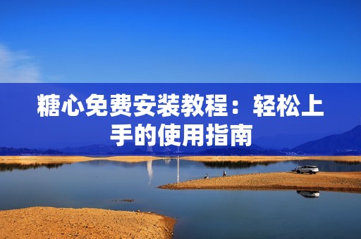 糖心免费安装教程：轻松上手的使用指南
