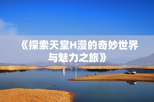 《探索天堂H漫的奇妙世界与魅力之旅》