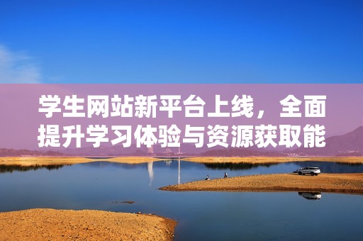 学生网站新平台上线，全面提升学习体验与资源获取能力