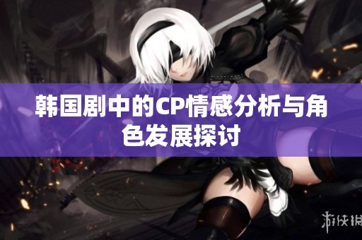 韩国剧中的CP情感分析与角色发展探讨
