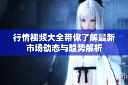 行情视频大全带你了解最新市场动态与趋势解析