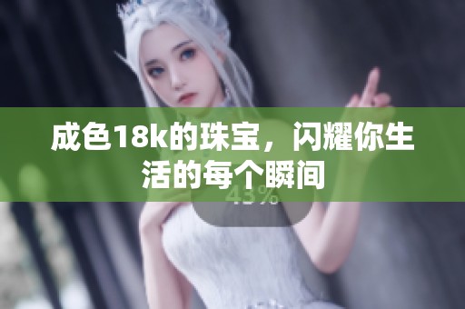 成色18k的珠宝，闪耀你生活的每个瞬间