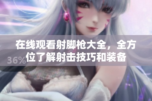 在线观看射脚枪大全，全方位了解射击技巧和装备