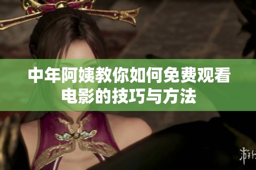 中年阿姨教你如何免费观看电影的技巧与方法