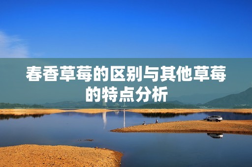 春香草莓的区别与其他草莓的特点分析