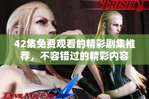 42集免费观看的精彩剧集推荐，不容错过的精彩内容