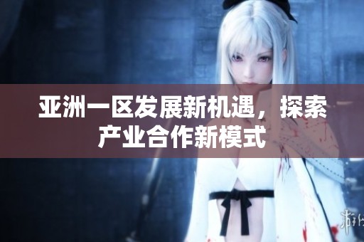 亚洲一区发展新机遇，探索产业合作新模式