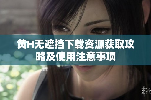 黄H无遮挡下载资源获取攻略及使用注意事项