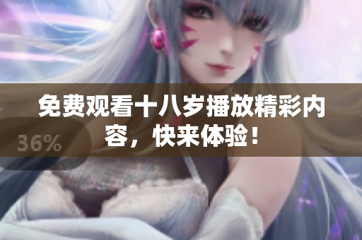 免费观看十八岁播放精彩内容，快来体验！