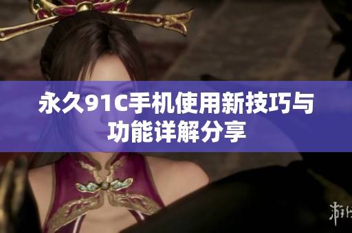 永久91C手机使用新技巧与功能详解分享