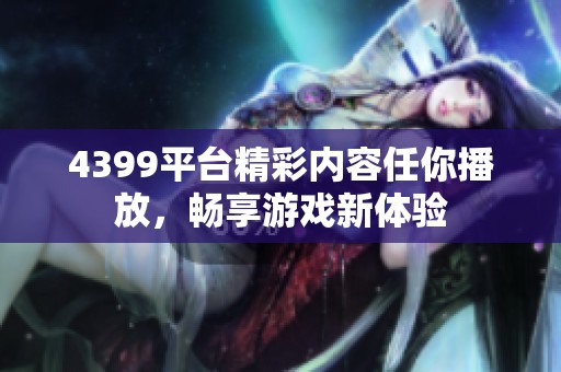 4399平台精彩内容任你播放，畅享游戏新体验