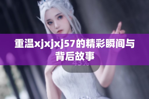 重温xjxjxj57的精彩瞬间与背后故事