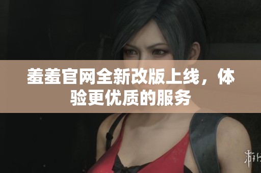 羞羞官网全新改版上线，体验更优质的服务