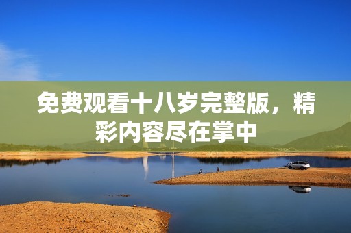 免费观看十八岁完整版，精彩内容尽在掌中