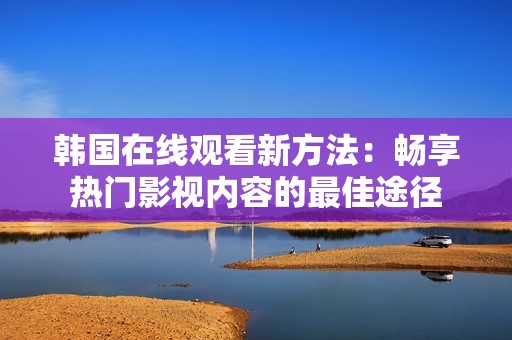 韩国在线观看新方法：畅享热门影视内容的最佳途径