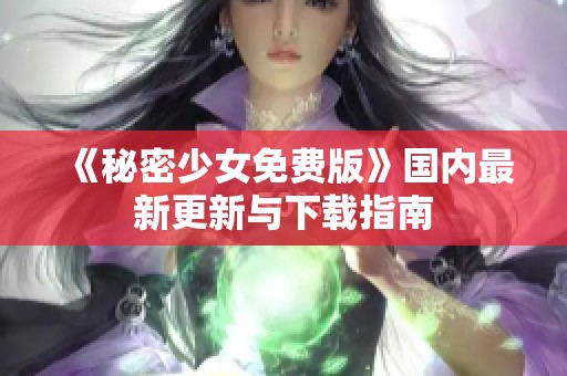 《秘密少女免费版》国内最新更新与下载指南