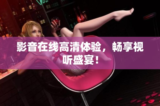 影音在线高清体验，畅享视听盛宴！