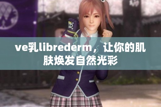 ve乳librederm，让你的肌肤焕发自然光彩