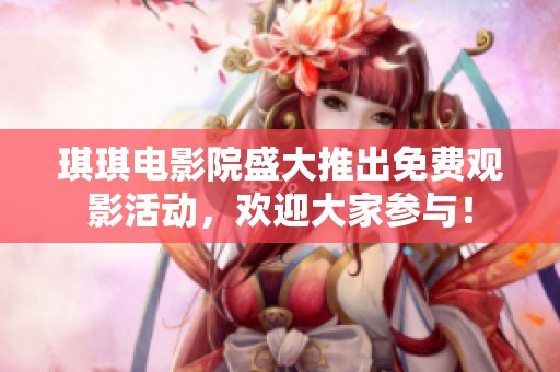 琪琪电影院盛大推出免费观影活动，欢迎大家参与！