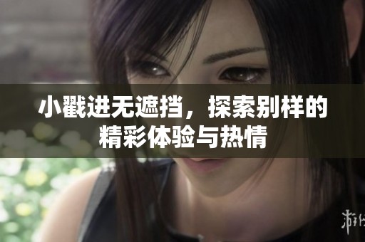 小戳进无遮挡，探索别样的精彩体验与热情