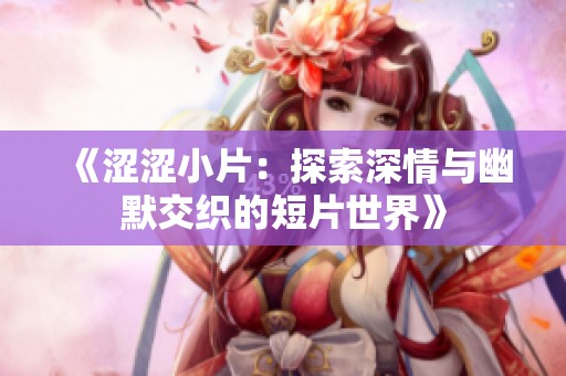 《涩涩小片：探索深情与幽默交织的短片世界》
