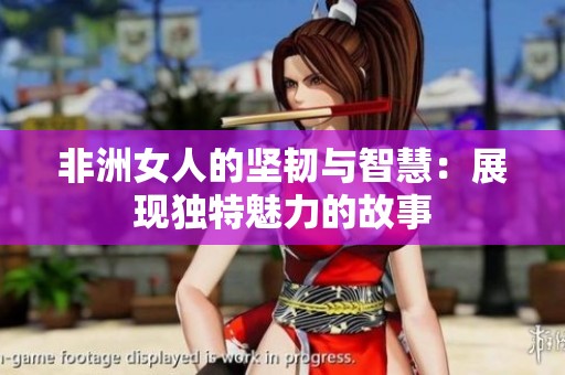 非洲女人的坚韧与智慧：展现独特魅力的故事