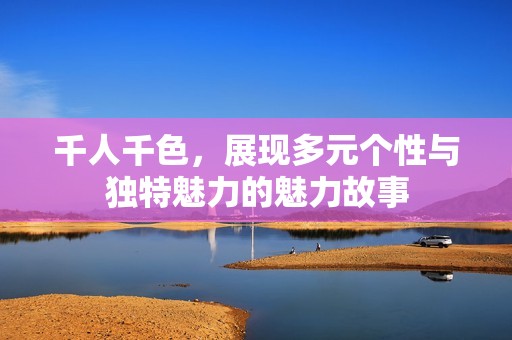 千人千色，展现多元个性与独特魅力的魅力故事