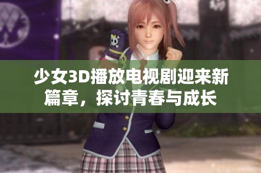 少女3D播放电视剧迎来新篇章，探讨青春与成长