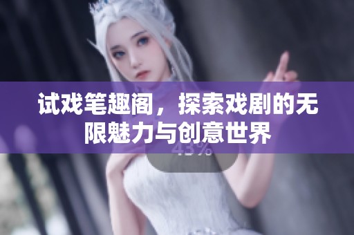 试戏笔趣阁，探索戏剧的无限魅力与创意世界